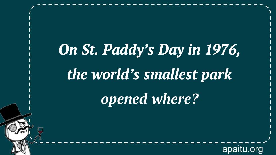 On St. Paddy’s Day in 1976, the world’s smallest park opened where?