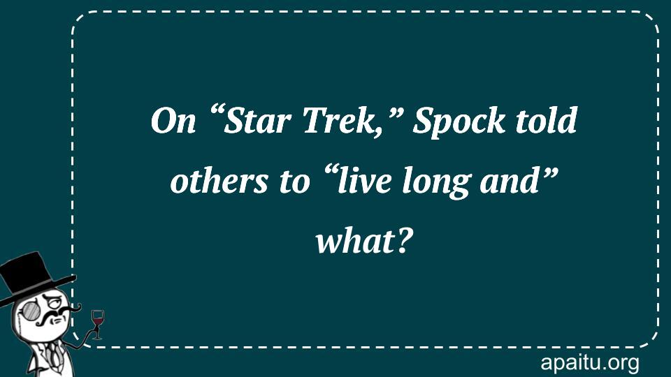 On “Star Trek,” Spock told others to “live long and” what?