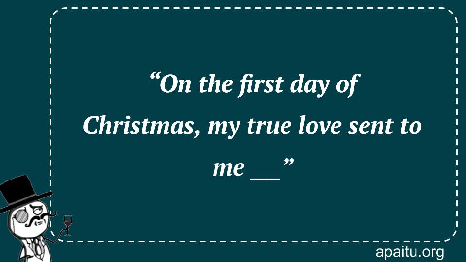 “On the first day of Christmas, my true love sent to me ___”