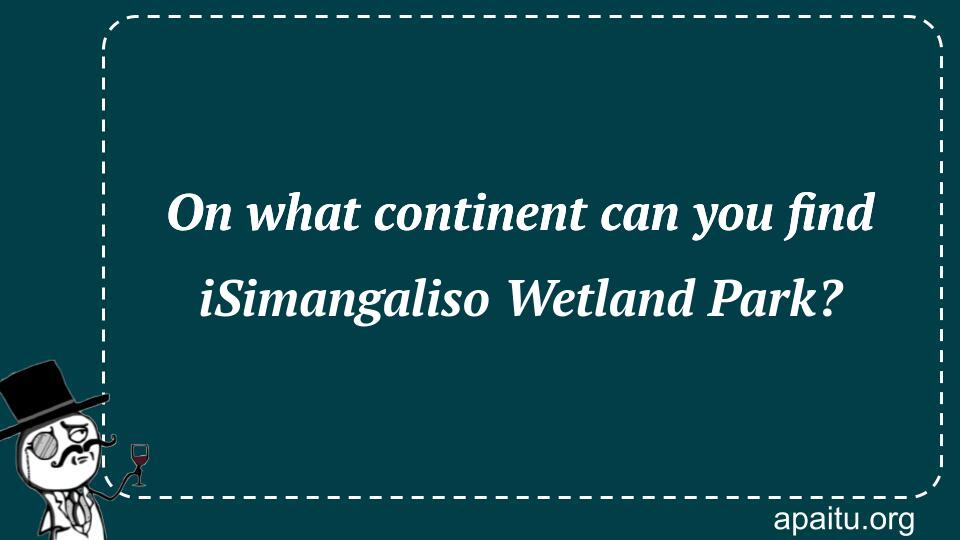 On what continent can you find iSimangaliso Wetland Park?