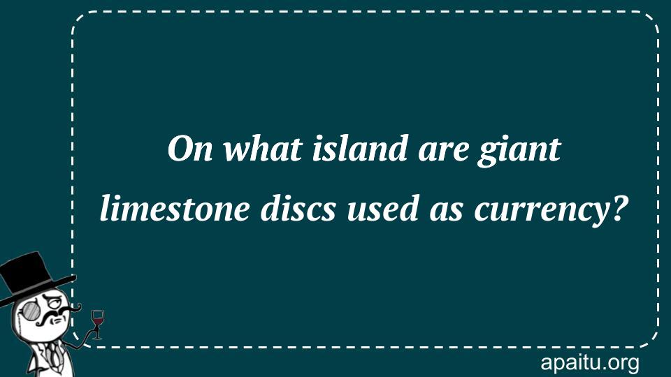 On what island are giant limestone discs used as currency?