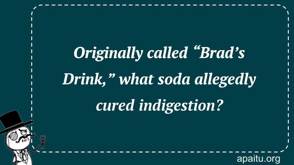 Originally called “Brad’s Drink,” what soda allegedly cured indigestion?