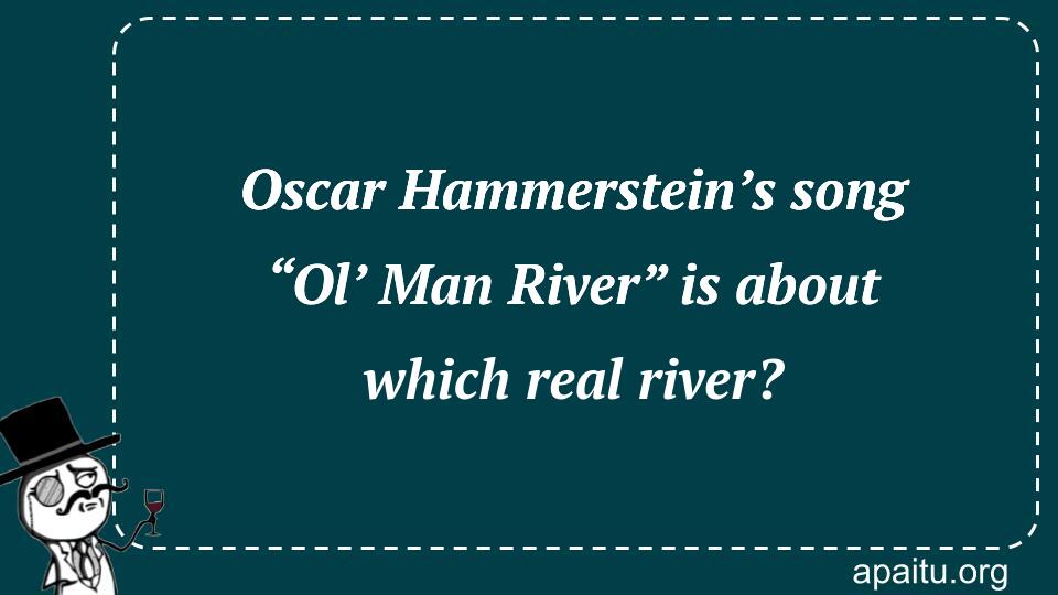 Oscar Hammerstein’s song “Ol’ Man River” is about which real river?