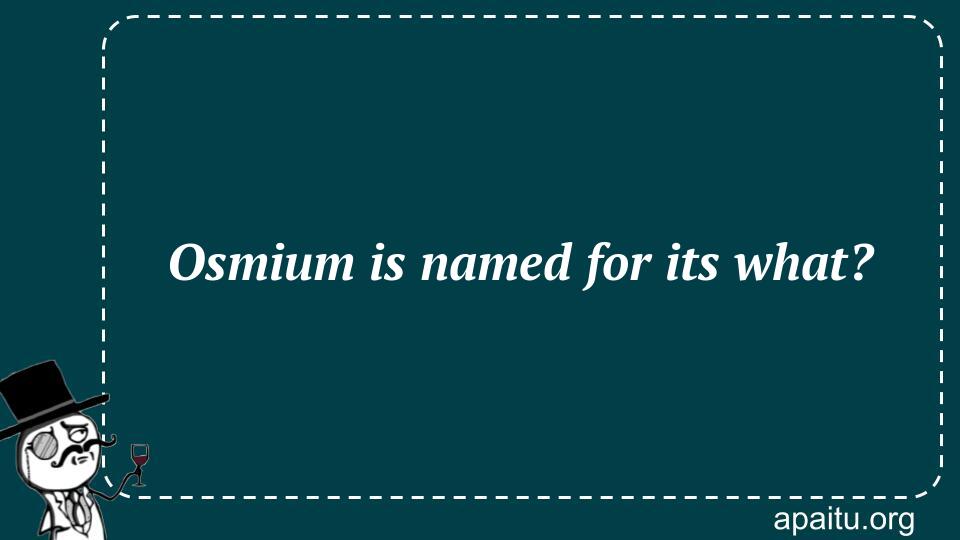 Osmium is named for its what?