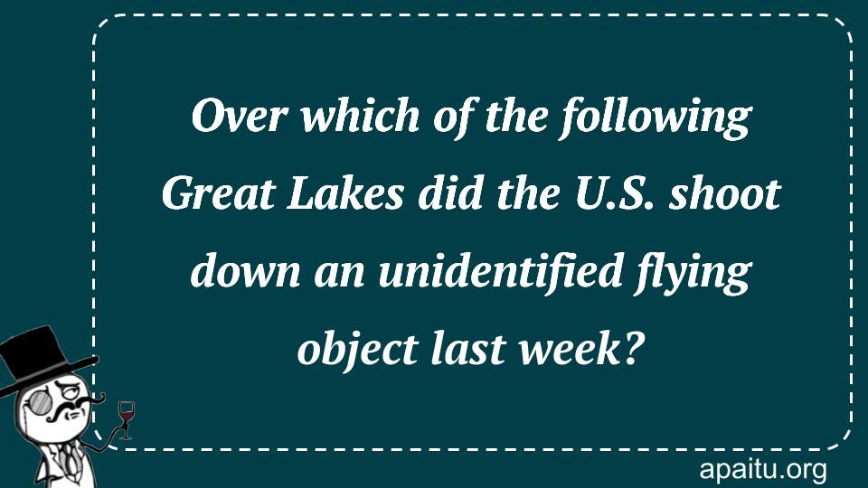 Over which of the following Great Lakes did the U.S. shoot down an unidentified flying object last week?