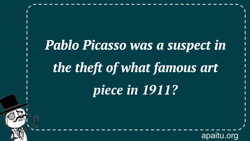 Pablo Picasso was a suspect in the theft of what famous art piece in 1911?