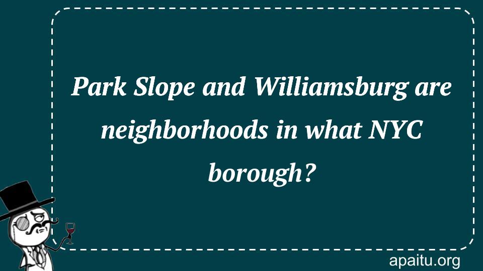 Park Slope and Williamsburg are neighborhoods in what NYC borough?