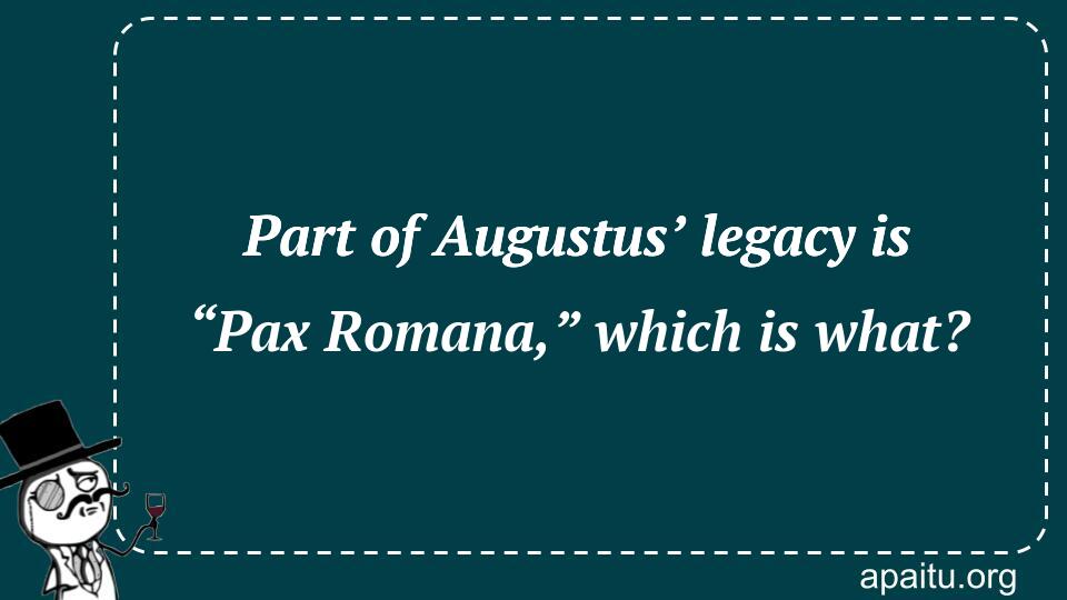 Part of Augustus’ legacy is “Pax Romana,” which is what?