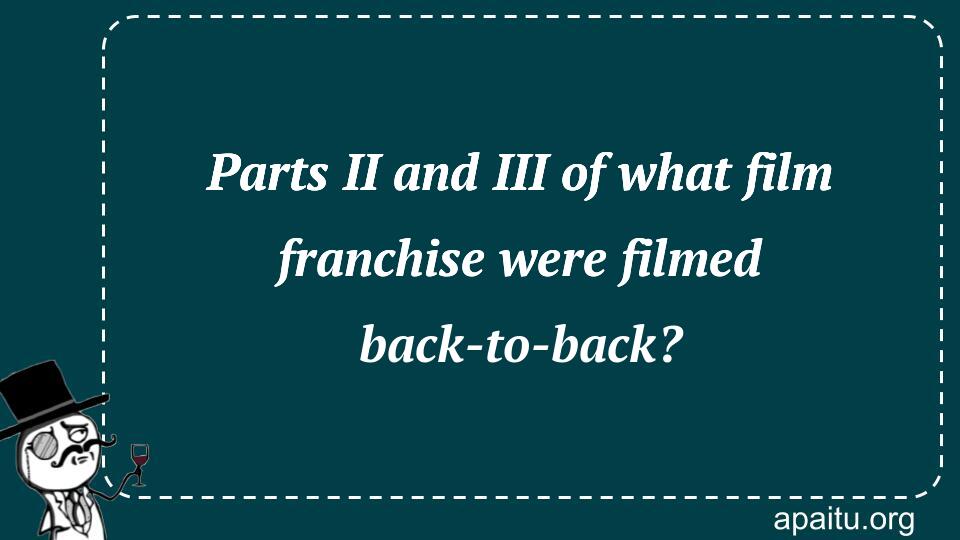 Parts II and III of what film franchise were filmed back-to-back?