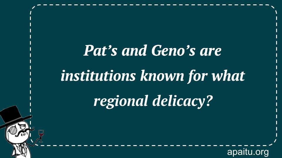 Pat’s and Geno’s are institutions known for what regional delicacy?