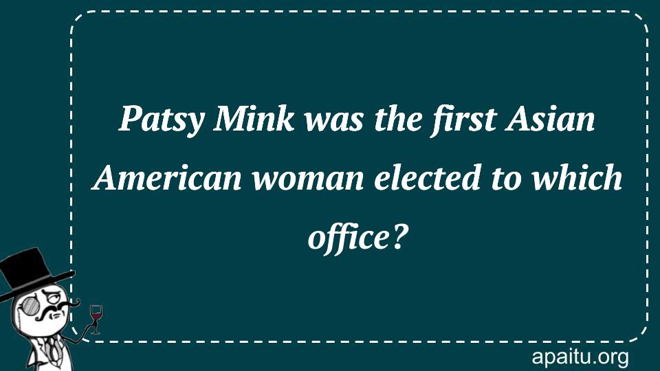 Patsy Mink was the first Asian American woman elected to which office?