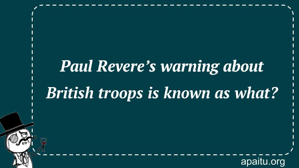 Paul Revere’s warning about British troops is known as what?