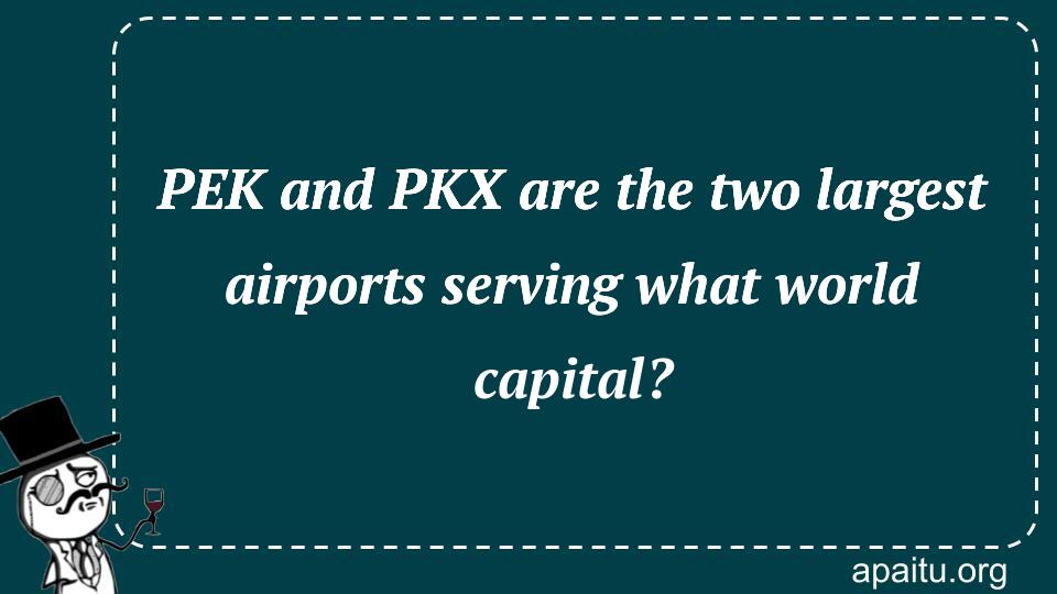 PEK and PKX are the two largest airports serving what world capital?