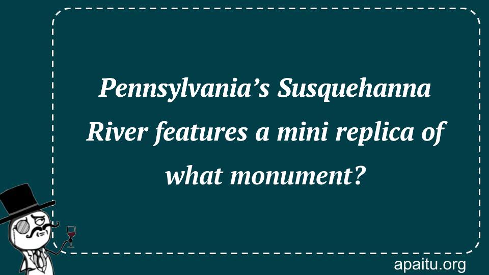 Pennsylvania’s Susquehanna River features a mini replica of what monument?