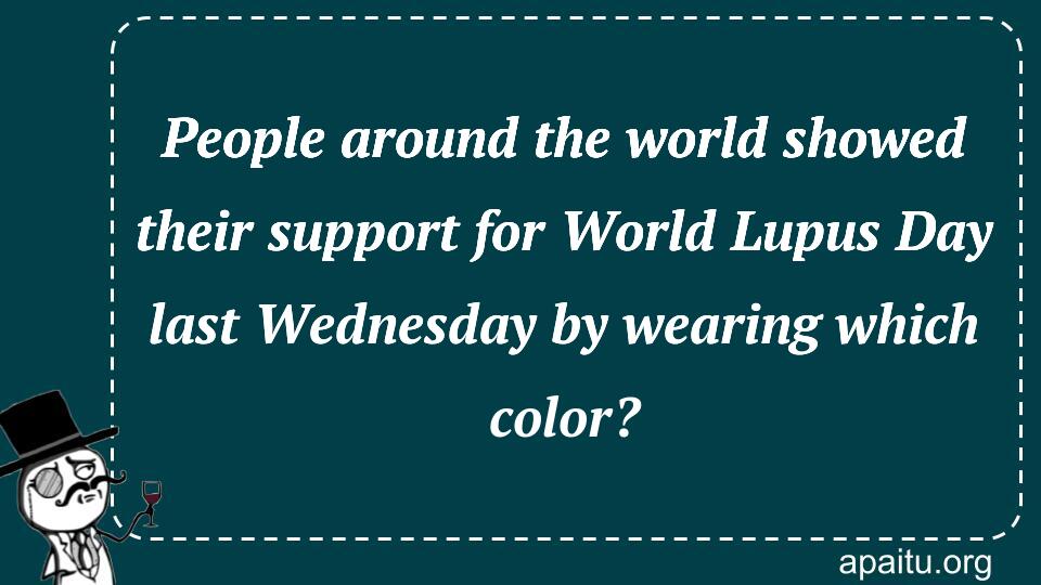 People around the world showed their support for World Lupus Day last Wednesday by wearing which color?