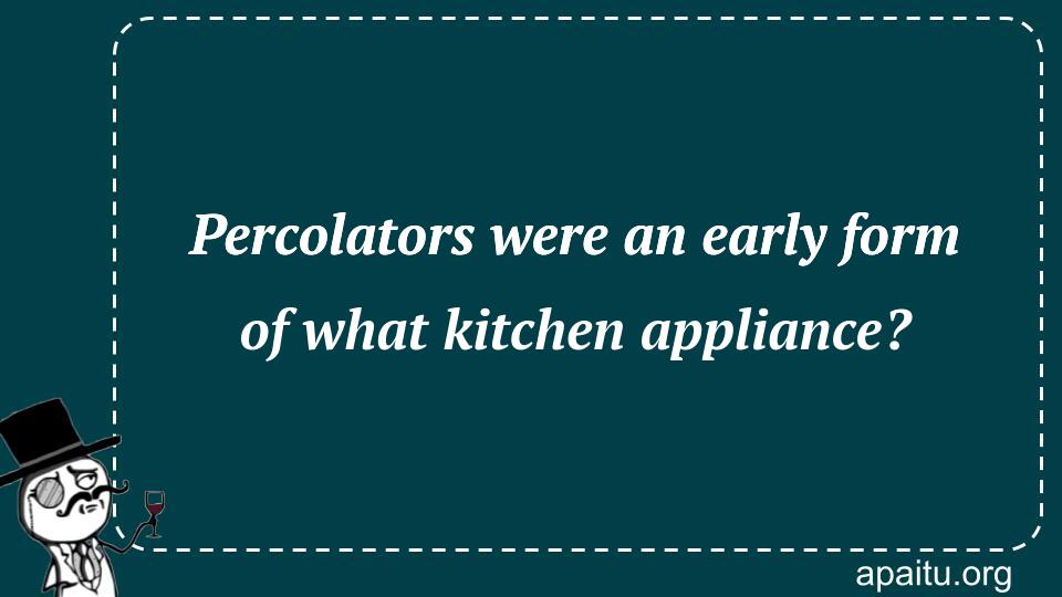 Percolators were an early form of what kitchen appliance?