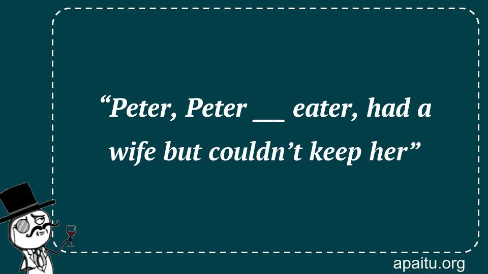 “Peter, Peter ___ eater, had a wife but couldn’t keep her”