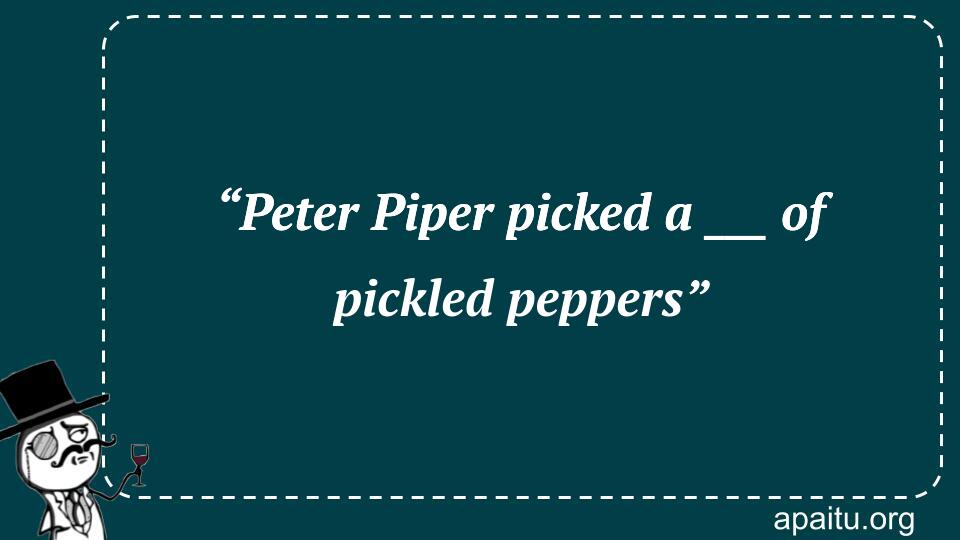 “Peter Piper picked a ___ of pickled peppers”