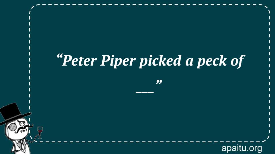 “Peter Piper picked a peck of ___”