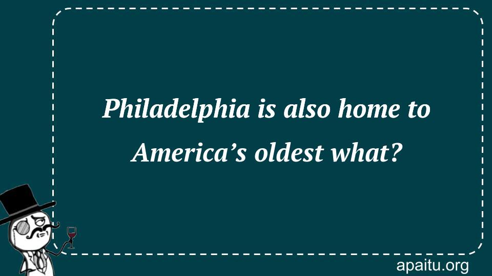 Philadelphia is also home to America’s oldest what?