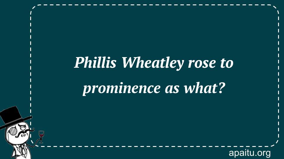 Phillis Wheatley rose to prominence as what?