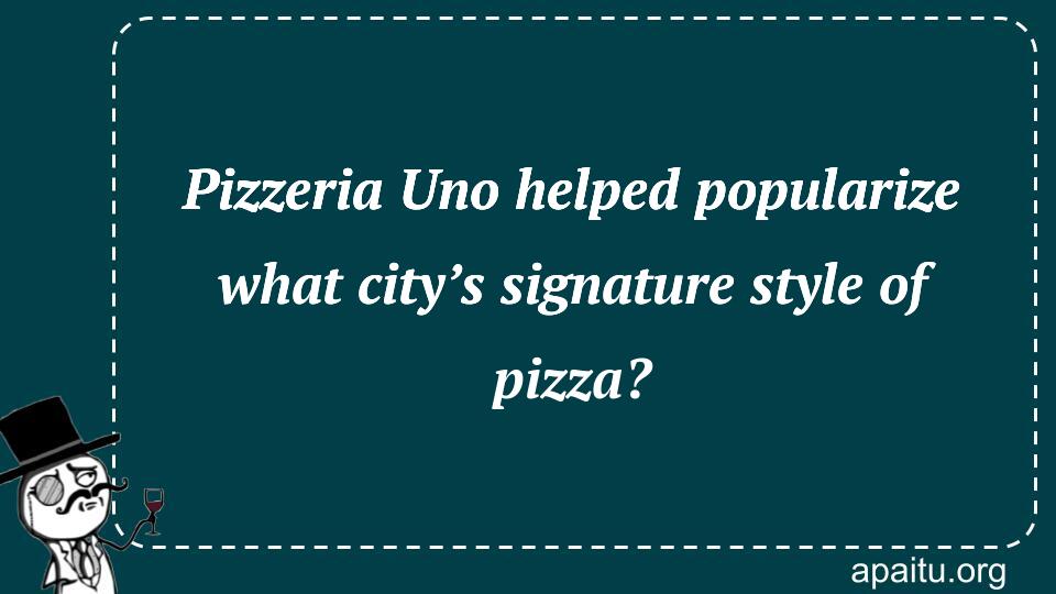 Pizzeria Uno helped popularize what city’s signature style of pizza?