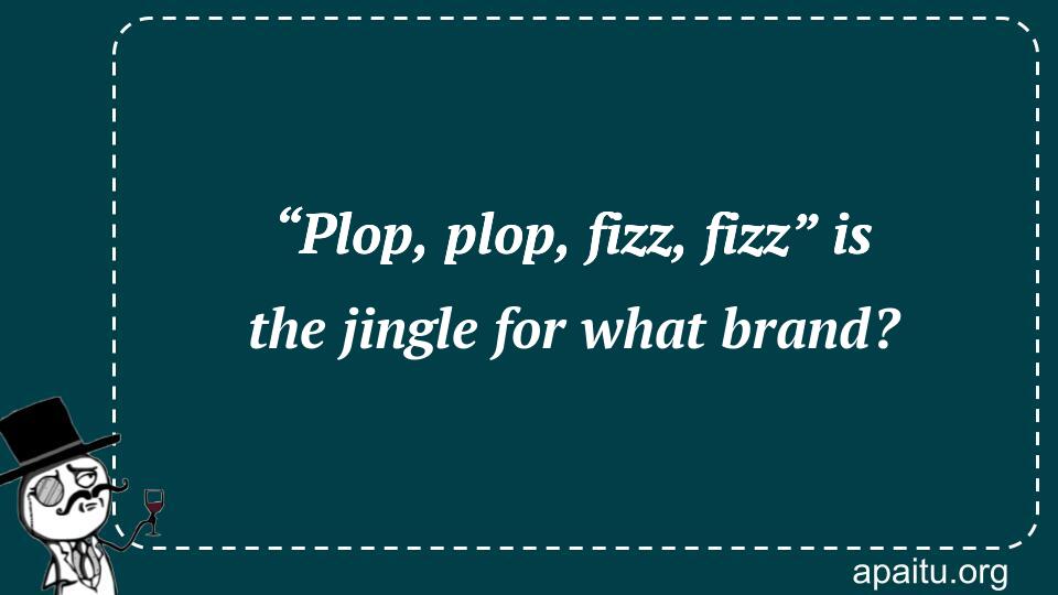 “Plop, plop, fizz, fizz” is the jingle for what brand?