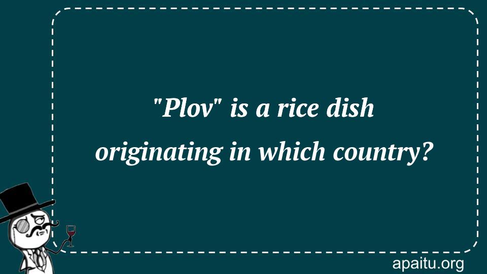 `Plov` is a rice dish originating in which country?