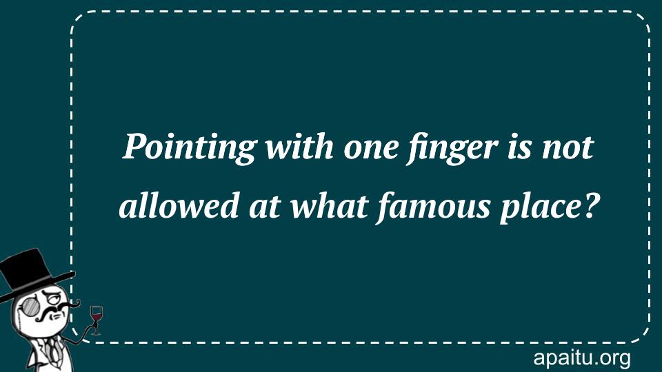 Pointing with one finger is not allowed at what famous place?