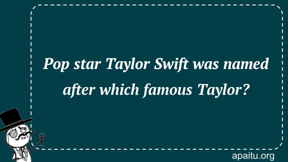 Pop star Taylor Swift was named after which famous Taylor?