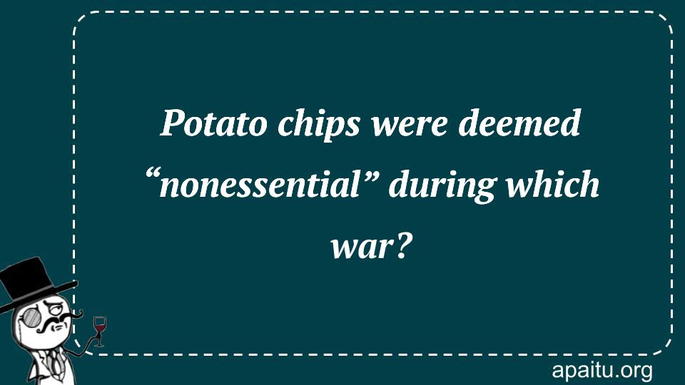 Potato chips were deemed “nonessential” during which war?