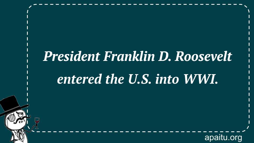 President Franklin D. Roosevelt entered the U.S. into WWI.