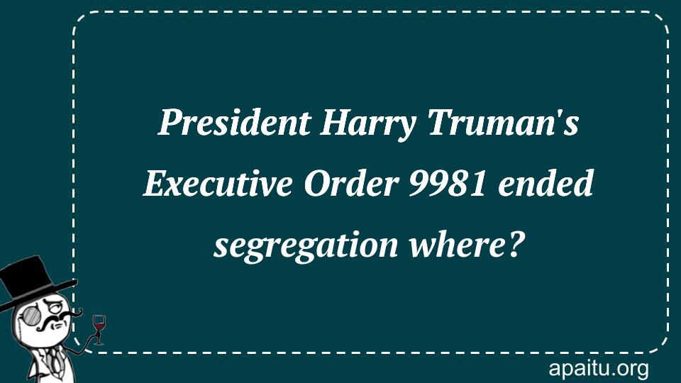 President Harry Truman`s Executive Order 9981 ended segregation where?