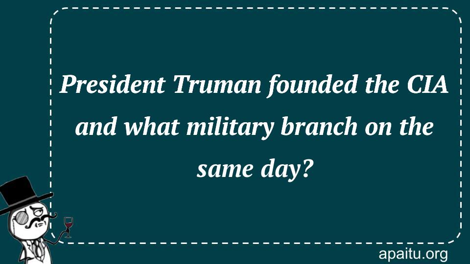 President Truman founded the CIA and what military branch on the same day?