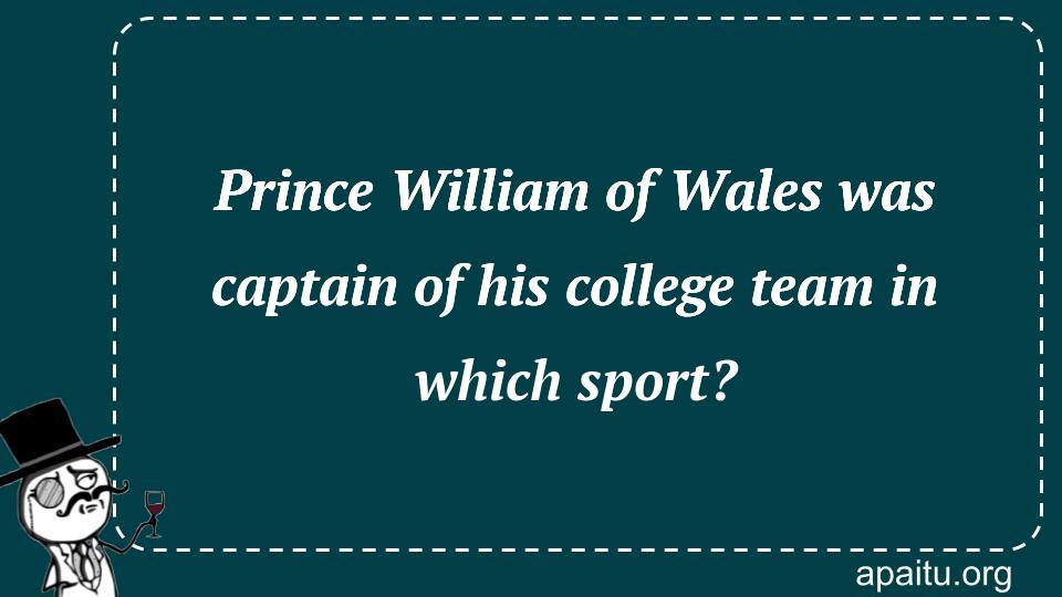 Prince William of Wales was captain of his college team in which sport?