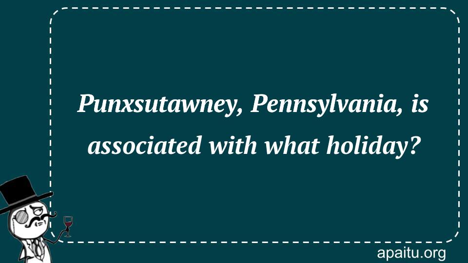 Punxsutawney, Pennsylvania, is associated with what holiday?