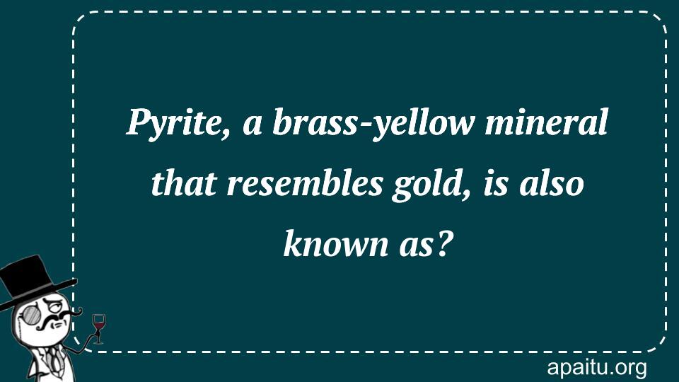 Pyrite, a brass-yellow mineral that resembles gold, is also known as?