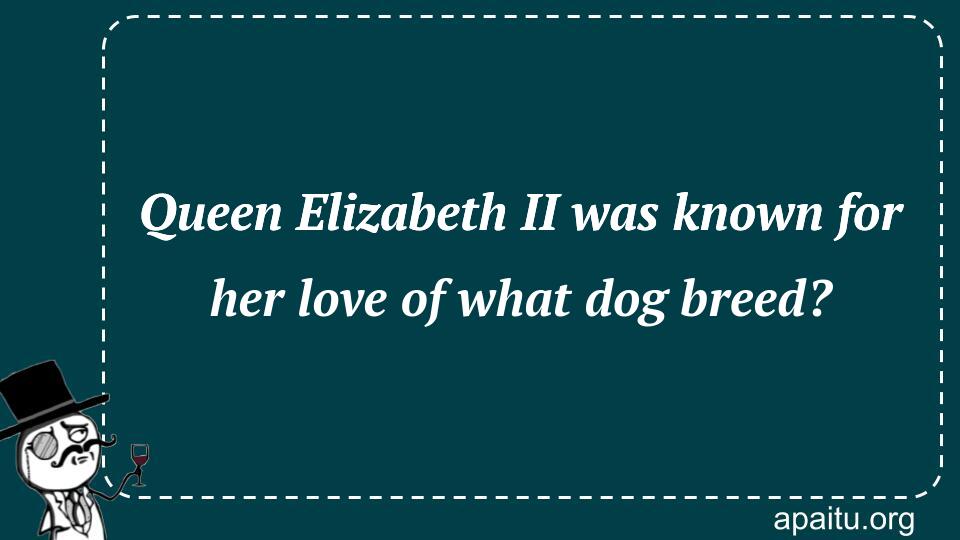 Queen Elizabeth II was known for her love of what dog breed?