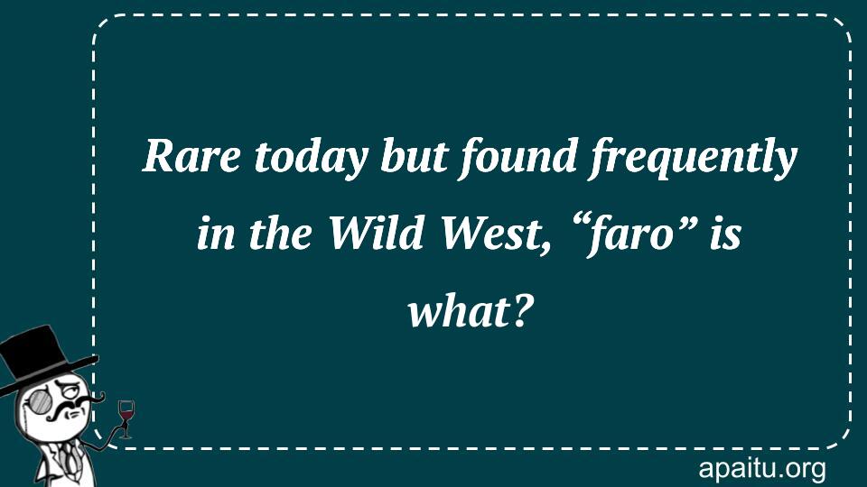 Rare today but found frequently in the Wild West, “faro” is what?