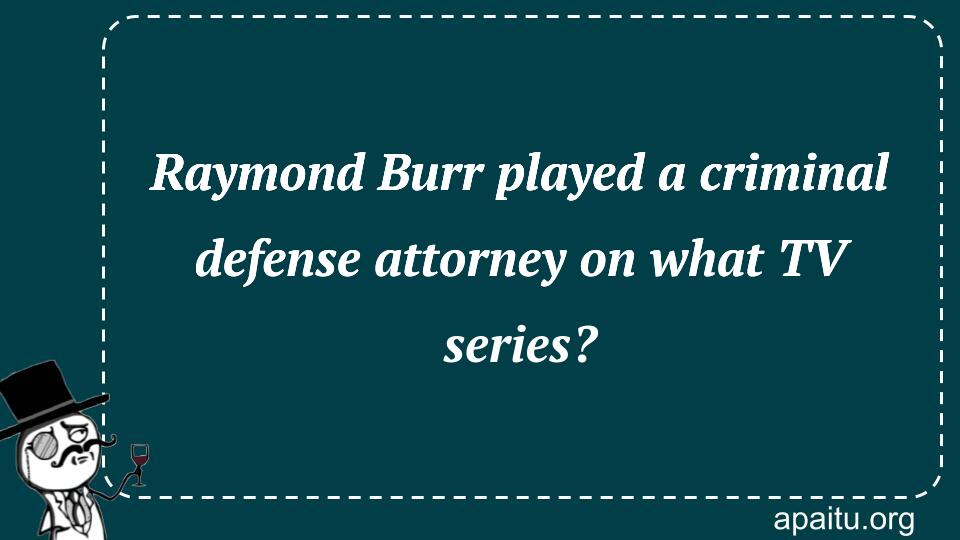 Raymond Burr played a criminal defense attorney on what TV series?