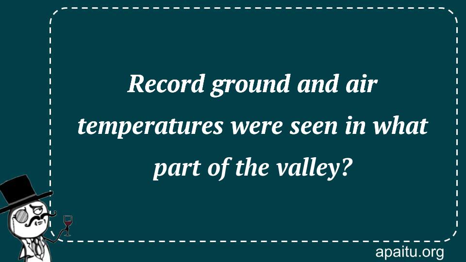 Record ground and air temperatures were seen in what part of the valley?