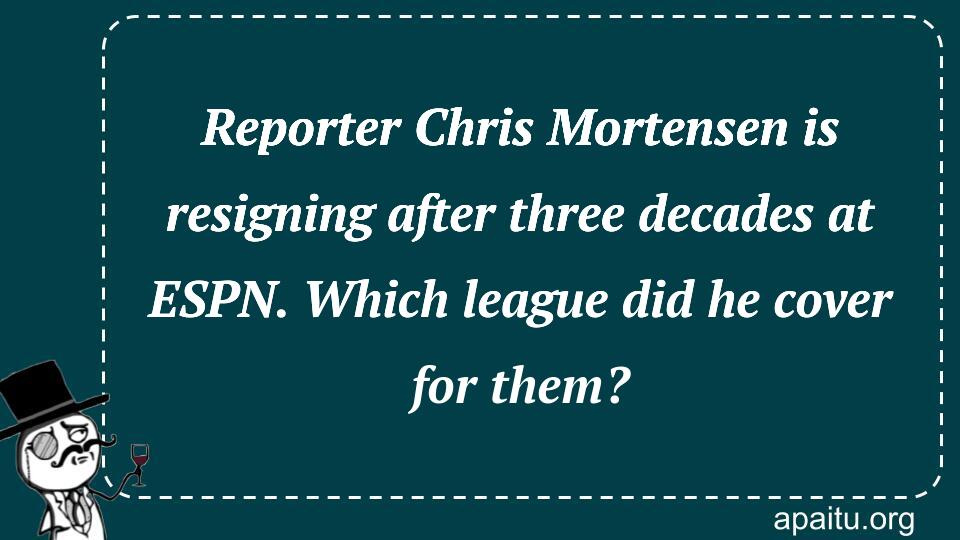 Reporter Chris Mortensen is resigning after three decades at ESPN. Which league did he cover for them?