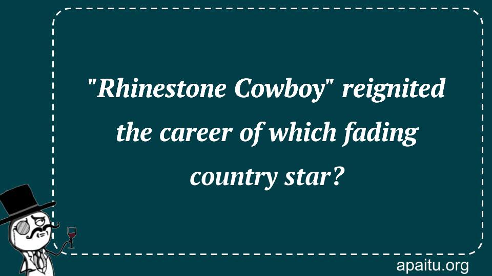 `Rhinestone Cowboy` reignited the career of which fading country star?