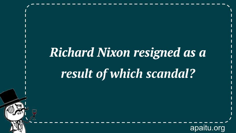 Richard Nixon resigned as a result of which scandal?