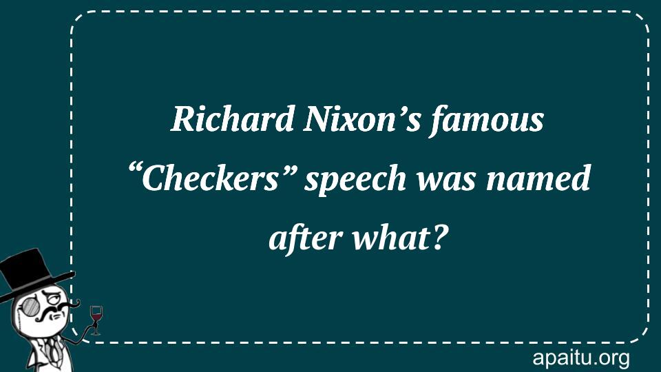 Richard Nixon’s famous “Checkers” speech was named after what?