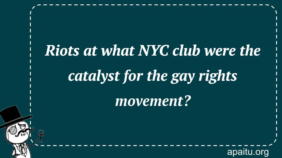 Riots at what NYC club were the catalyst for the gay rights movement?