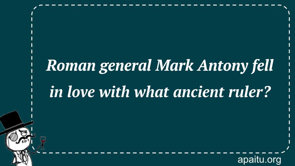 Roman general Mark Antony fell in love with what ancient ruler?