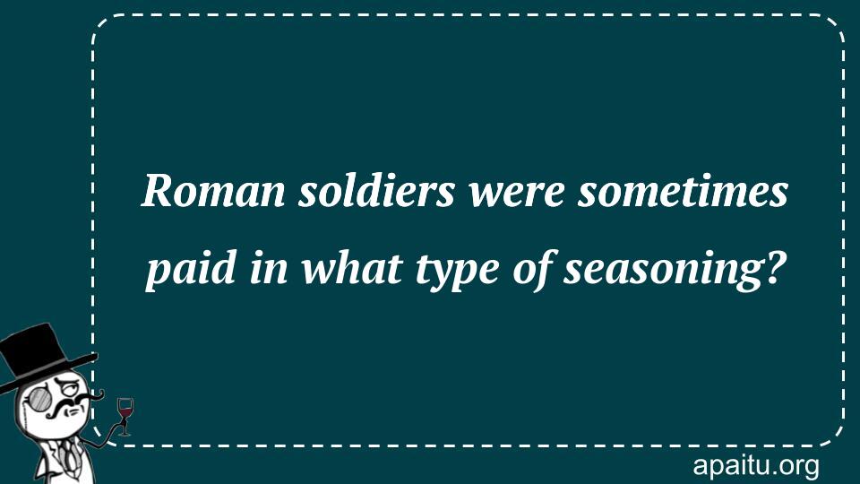 Roman soldiers were sometimes paid in what type of seasoning?