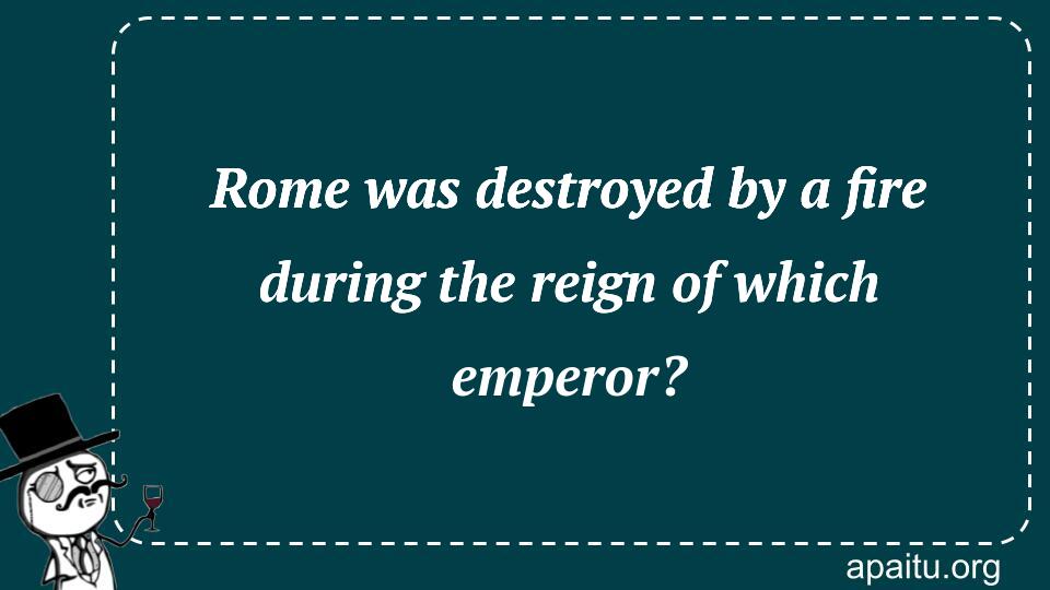 Rome was destroyed by a fire during the reign of which emperor?