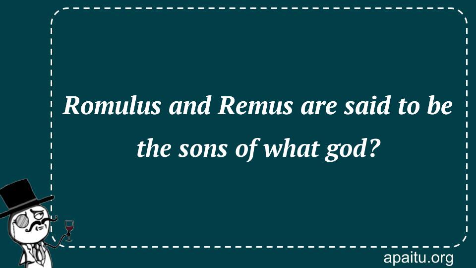 Romulus and Remus are said to be the sons of what god?